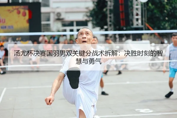 汤尤杯决赛国羽男双关键分战术拆解：决胜时刻的智慧与勇气