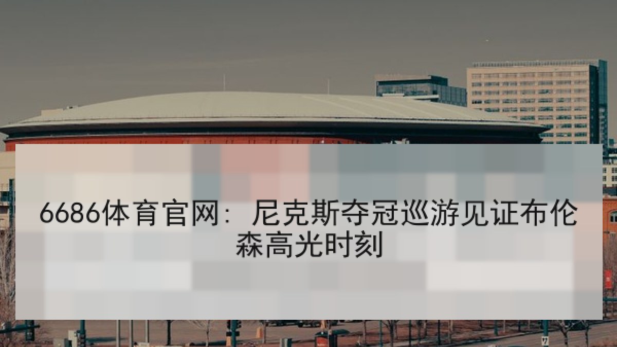 6686体育官网: 尼克斯夺冠巡游见证布伦森高光时刻