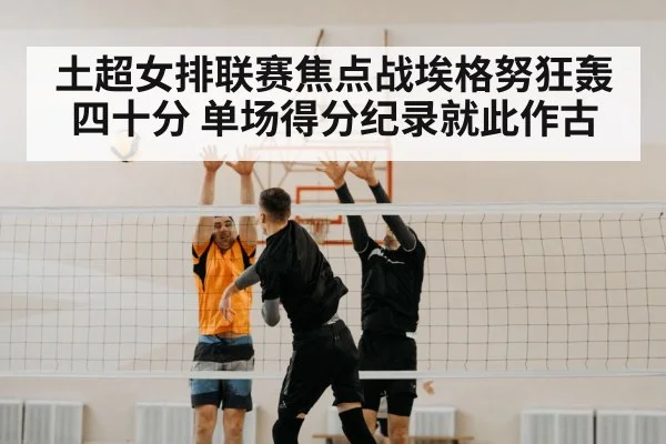 土超女排联赛焦点战埃格努狂轰四十分 单场得分纪录就此作古