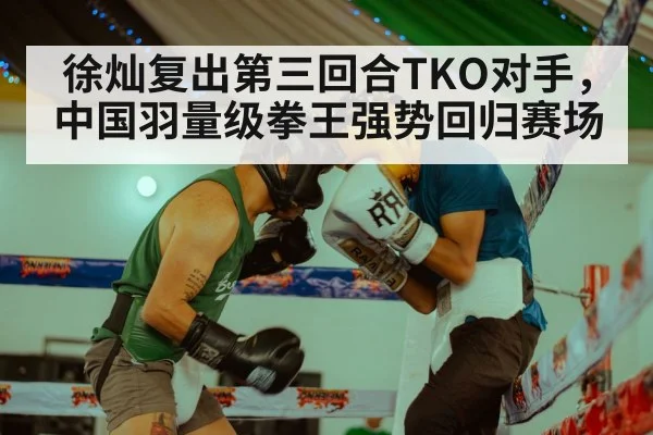 徐灿复出第三回合TKO对手，中国羽量级拳王强势回归赛场