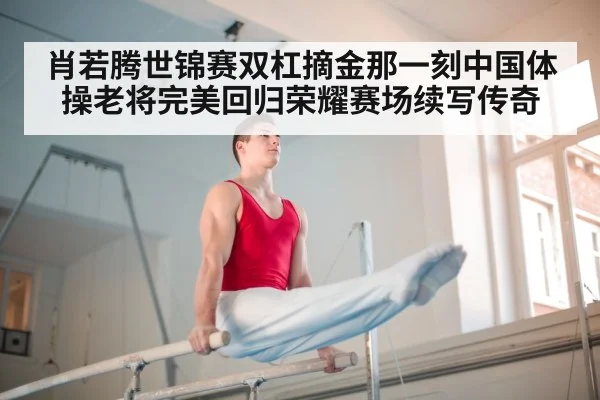 肖若腾世锦赛双杠摘金那一刻中国体操老将完美回归荣耀赛场续写传奇