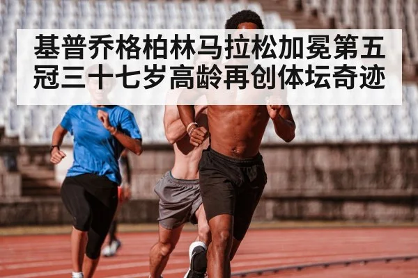 基普乔格柏林马拉松加冕第五冠三十七岁高龄再创体坛奇迹