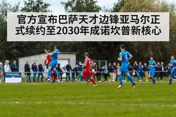 官方宣布巴萨天才边锋亚马尔正式续约至2030年成诺坎普新核心
