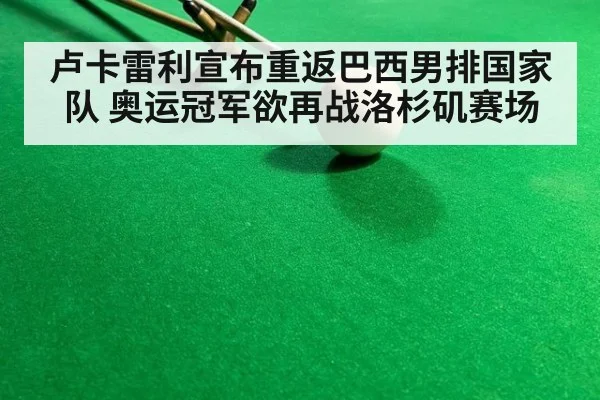 卢卡雷利宣布重返巴西男排国家队 奥运冠军欲再战洛杉矶赛场