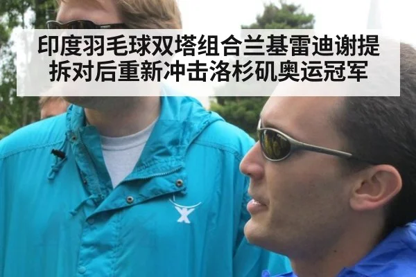 印度羽毛球双塔组合兰基雷迪谢提拆对后重新冲击洛杉矶奥运冠军