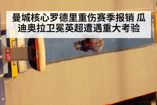 曼城核心罗德里重伤赛季报销 瓜迪奥拉卫冕英超遭遇重大考验